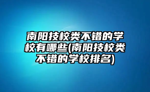 南陽技校類不錯(cuò)的學(xué)校有哪些(南陽技校類不錯(cuò)的學(xué)校排名)