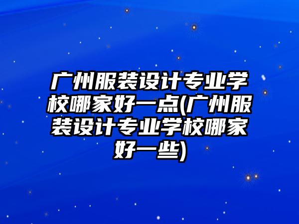 廣州服裝設(shè)計專業(yè)學(xué)校哪家好一點(廣州服裝設(shè)計專業(yè)學(xué)校哪家好一些)