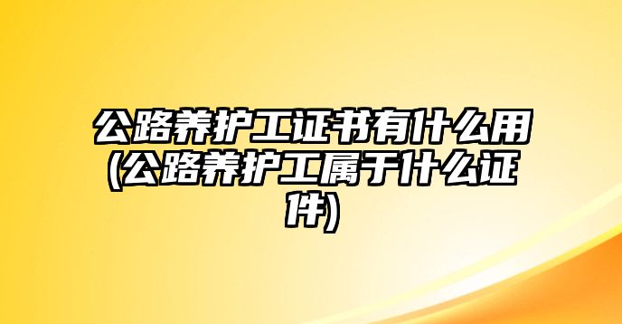 公路養(yǎng)護工證書有什么用(公路養(yǎng)護工屬于什么證件)