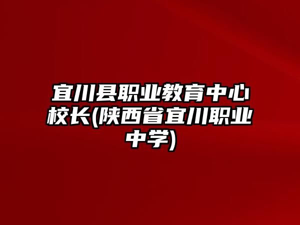 宜川縣職業(yè)教育中心校長(zhǎng)(陜西省宜川職業(yè)中學(xué))