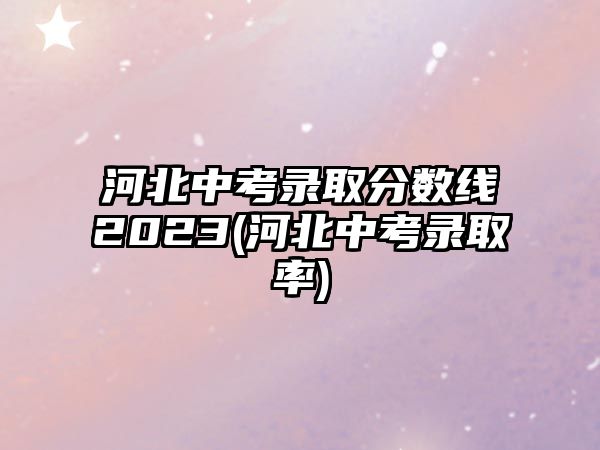 河北中考錄取分數(shù)線2023(河北中考錄取率)