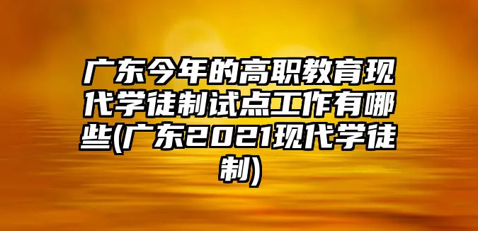 廣東今年的高職教育現(xiàn)代學徒制試點工作有哪些(廣東2021現(xiàn)代學徒制)