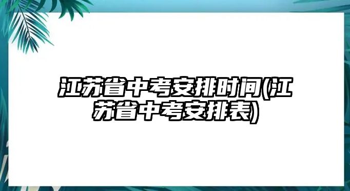 江蘇省中考安排時間(江蘇省中考安排表)