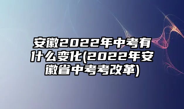 安徽2022年中考有什么變化(2022年安徽省中考考改革)