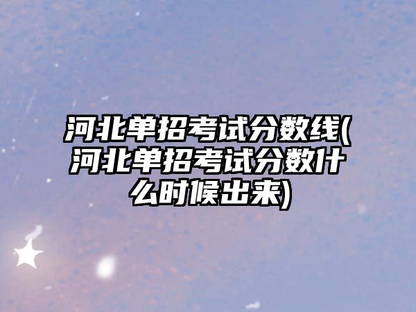 河北單招考試分?jǐn)?shù)線(河北單招考試分?jǐn)?shù)什么時候出來)