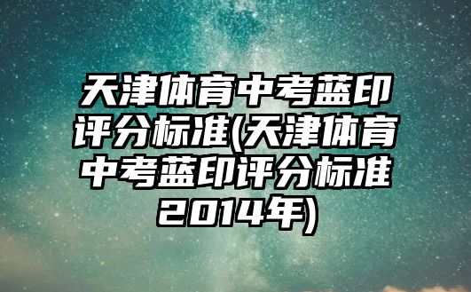 天津體育中考藍印評分標準(天津體育中考藍印評分標準2014年)