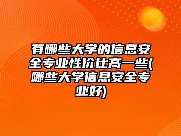 有哪些大學(xué)的信息安全專業(yè)性價(jià)比高一些(哪些大學(xué)信息安全專業(yè)好)