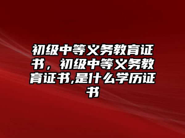 初級中等義務教育證書，初級中等義務教育證書,是什么學歷證書