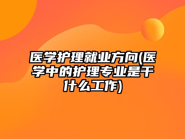 醫(yī)學(xué)護(hù)理就業(yè)方向(醫(yī)學(xué)中的護(hù)理專(zhuān)業(yè)是干什么工作)