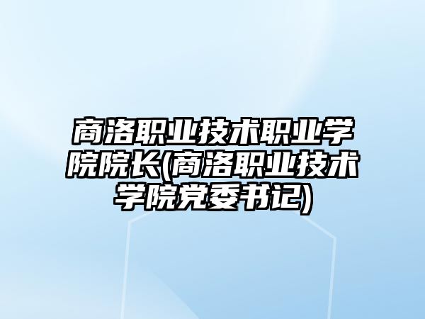 商洛職業(yè)技術(shù)職業(yè)學(xué)院院長(zhǎng)(商洛職業(yè)技術(shù)學(xué)院黨委書記)