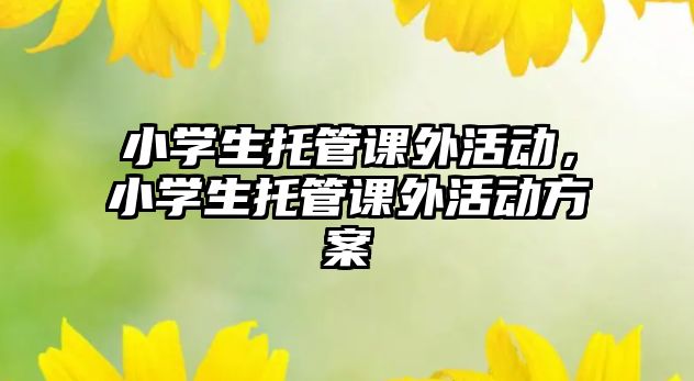 小學(xué)生托管課外活動，小學(xué)生托管課外活動方案