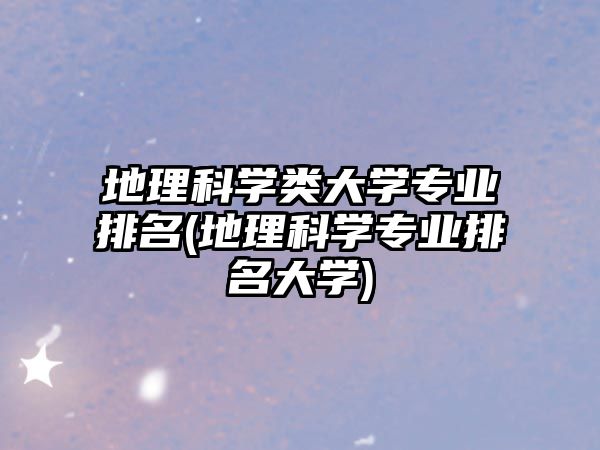 地理科學類大學專業(yè)排名(地理科學專業(yè)排名大學)