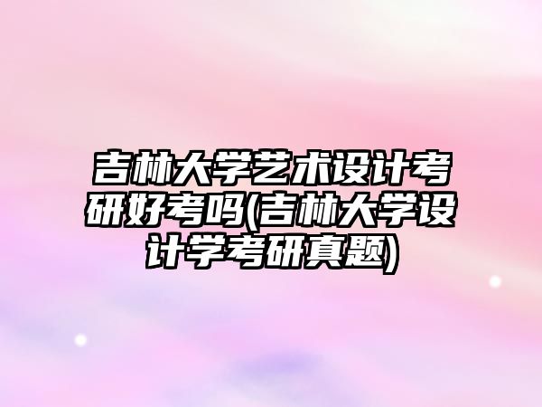 吉林大學(xué)藝術(shù)設(shè)計(jì)考研好考嗎(吉林大學(xué)設(shè)計(jì)學(xué)考研真題)