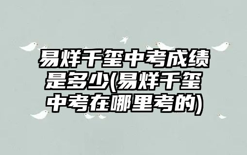 易烊千璽中考成績(jī)是多少(易烊千璽中考在哪里考的)