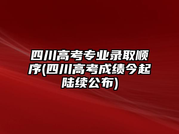 四川高考專業(yè)錄取順序(四川高考成績今起陸續(xù)公布)