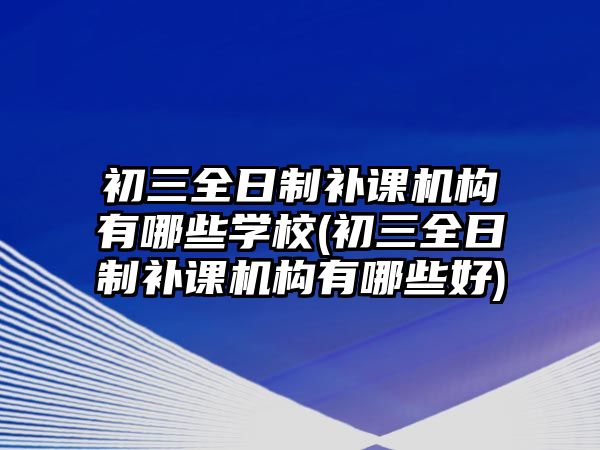 初三全日制補課機構有哪些學校(初三全日制補課機構有哪些好)