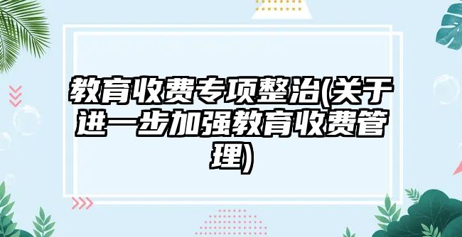 教育收費專項整治(關于進一步加強教育收費管理)