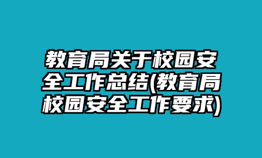 教育局關(guān)于校園安全工作總結(jié)(教育局校園安全工作要求)