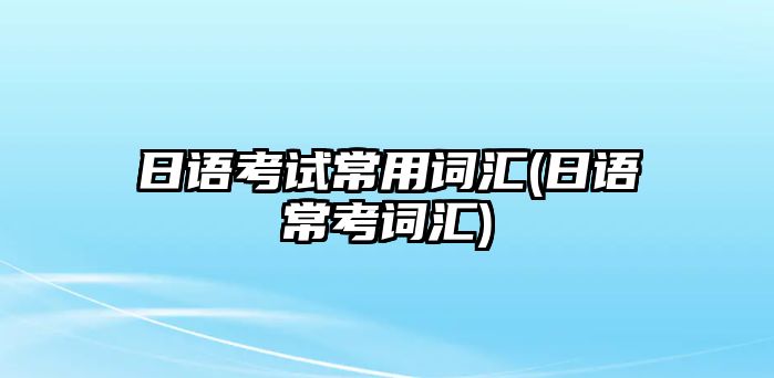 日語(yǔ)考試常用詞匯(日語(yǔ)?？荚~匯)