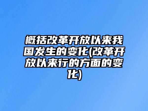 概括改革開放以來我國發(fā)生的變化(改革開放以來行的方面的變化)