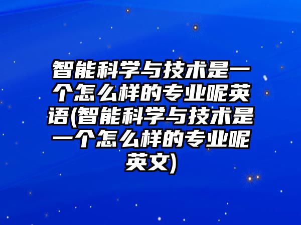 智能科學(xué)與技術(shù)是一個(gè)怎么樣的專(zhuān)業(yè)呢英語(yǔ)(智能科學(xué)與技術(shù)是一個(gè)怎么樣的專(zhuān)業(yè)呢英文)