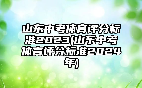 山東中考體育評分標準2023(山東中考體育評分標準2024年)