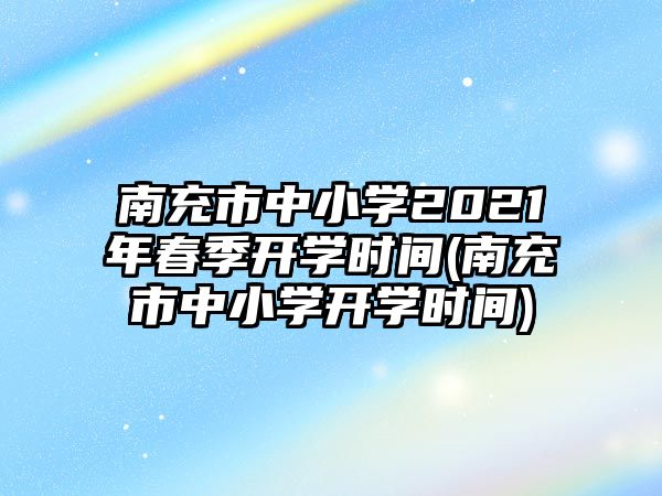 南充市中小學(xué)2021年春季開學(xué)時間(南充市中小學(xué)開學(xué)時間)