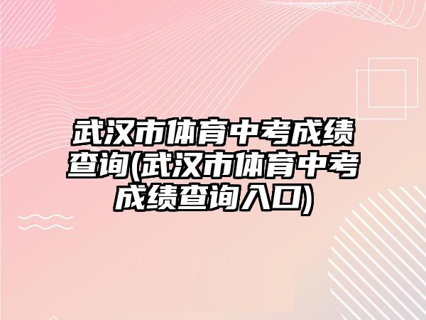 武漢市體育中考成績(jī)查詢(武漢市體育中考成績(jī)查詢?nèi)肟?