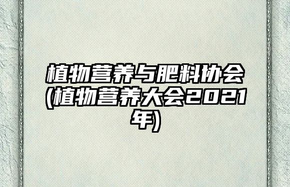 植物營養(yǎng)與肥料協(xié)會(huì)(植物營養(yǎng)大會(huì)2021年)