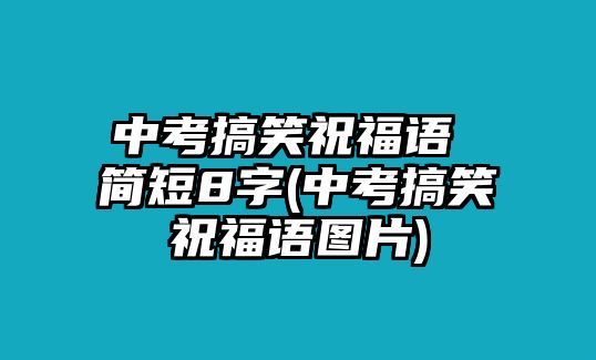 中考搞笑祝福語 簡短8字(中考搞笑祝福語圖片)