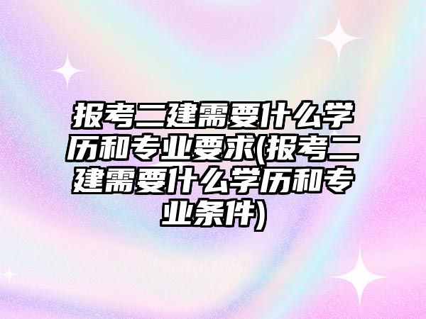 報考二建需要什么學歷和專業(yè)要求(報考二建需要什么學歷和專業(yè)條件)