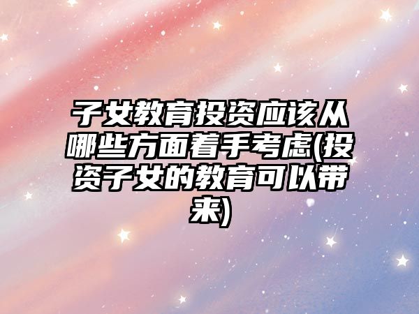 子女教育投資應(yīng)該從哪些方面著手考慮(投資子女的教育可以帶來(lái))