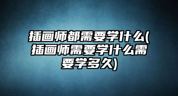 插畫(huà)師都需要學(xué)什么(插畫(huà)師需要學(xué)什么需要學(xué)多久)