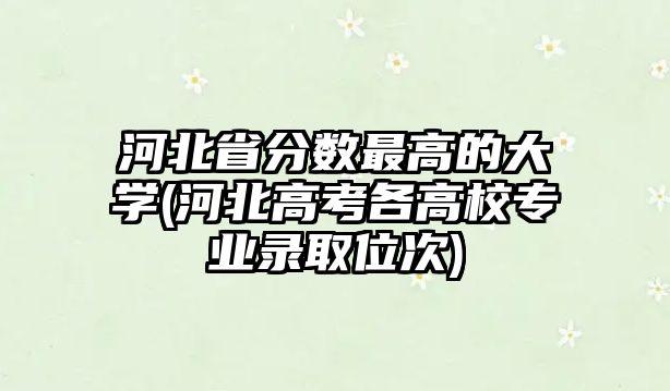 河北省分?jǐn)?shù)最高的大學(xué)(河北高考各高校專業(yè)錄取位次)