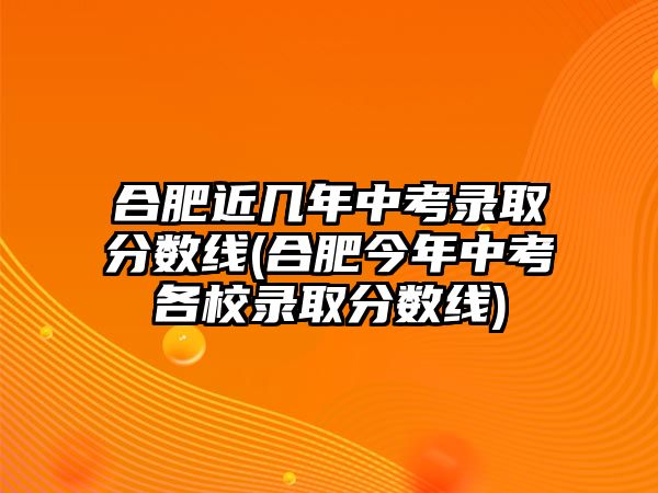 合肥近幾年中考錄取分?jǐn)?shù)線(合肥今年中考各校錄取分?jǐn)?shù)線)