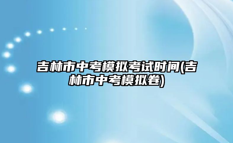 吉林市中考模擬考試時間(吉林市中考模擬卷)