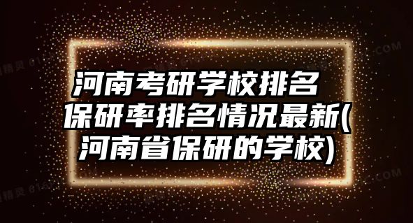 河南考研學(xué)校排名 保研率排名情況最新(河南省保研的學(xué)校)