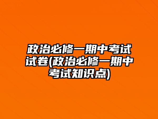 政治必修一期中考試試卷(政治必修一期中考試知識點)