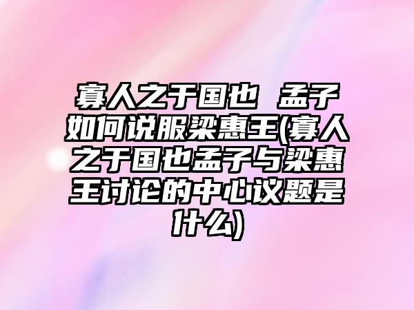 寡人之于國(guó)也 孟子如何說(shuō)服梁惠王(寡人之于國(guó)也孟子與梁惠王討論的中心議題是什么)