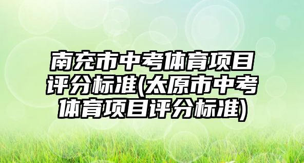 南充市中考體育項目評分標準(太原市中考體育項目評分標準)