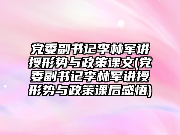 黨委副書記李林軍講授形勢與政策課文(黨委副書記李林軍講授形勢與政策課后感悟)