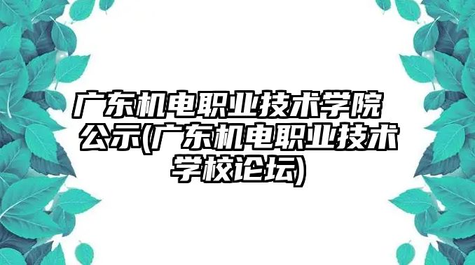 廣東機(jī)電職業(yè)技術(shù)學(xué)院 公示(廣東機(jī)電職業(yè)技術(shù)學(xué)校論壇)