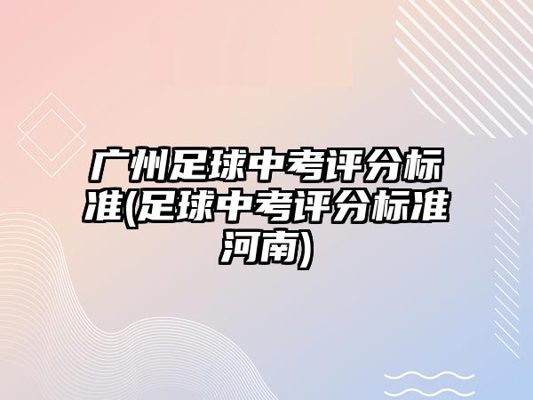 廣州足球中考評分標準(足球中考評分標準河南)