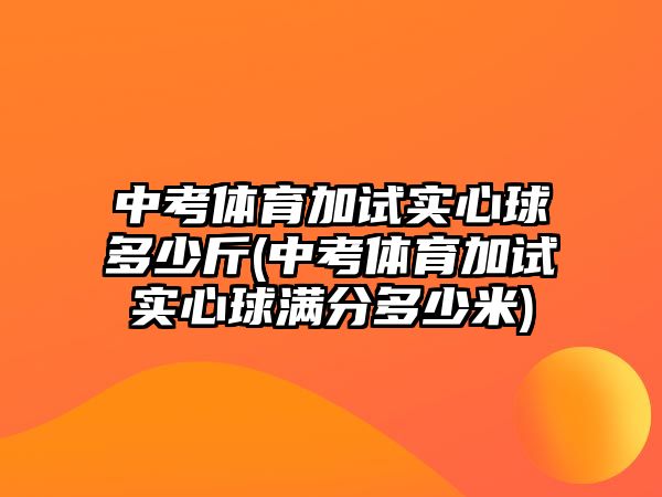 中考體育加試實(shí)心球多少斤(中考體育加試實(shí)心球滿分多少米)