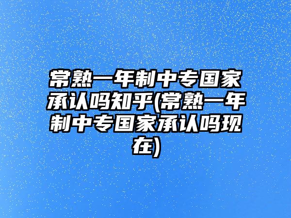 常熟一年制中專國(guó)家承認(rèn)嗎知乎(常熟一年制中專國(guó)家承認(rèn)嗎現(xiàn)在)