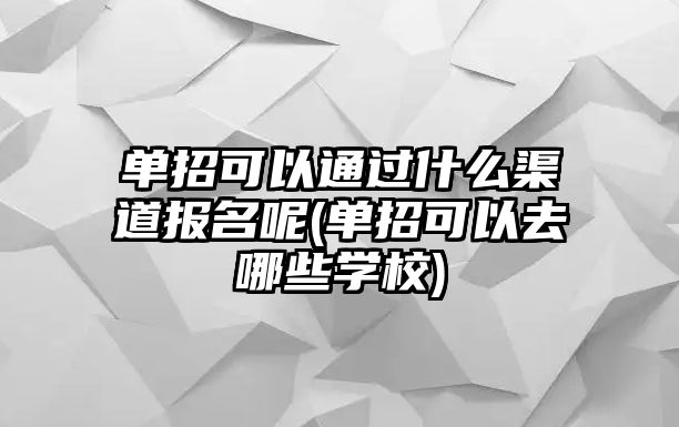 單招可以通過什么渠道報名呢(單招可以去哪些學校)