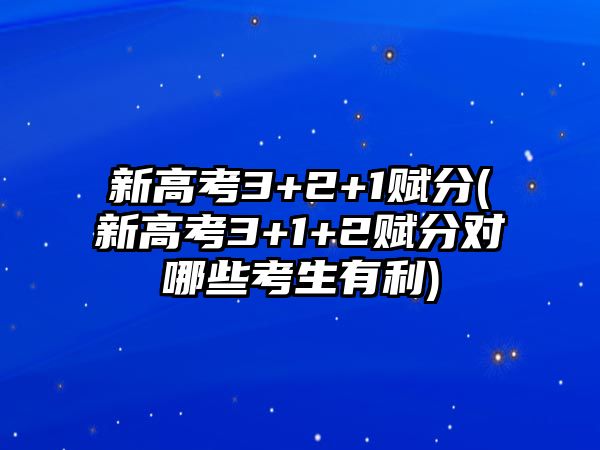 新高考3+2+1賦分(新高考3+1+2賦分對(duì)哪些考生有利)