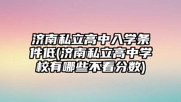 濟南私立高中入學條件低(濟南私立高中學校有哪些不看分數)