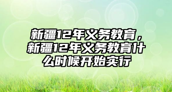 新疆12年義務(wù)教育，新疆12年義務(wù)教育什么時候開始實行