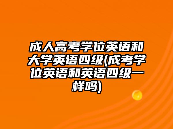 成人高考學(xué)位英語和大學(xué)英語四級(成考學(xué)位英語和英語四級一樣嗎)